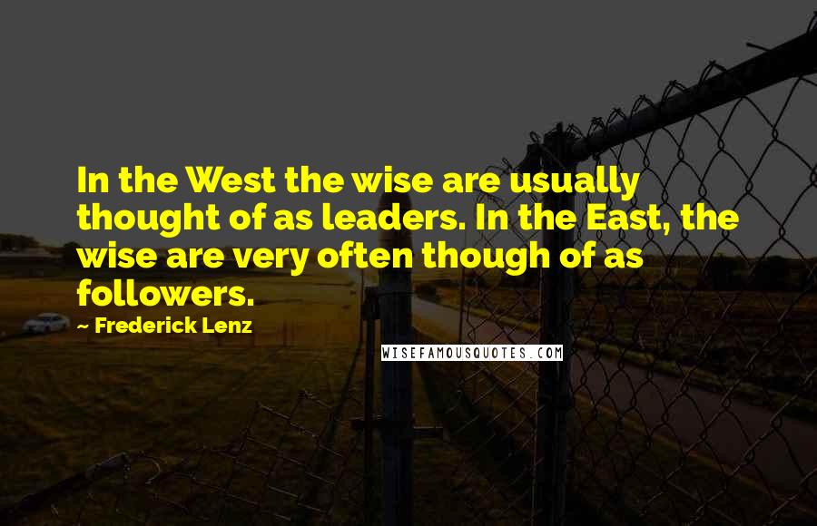 Frederick Lenz Quotes: In the West the wise are usually thought of as leaders. In the East, the wise are very often though of as followers.