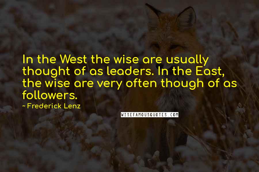 Frederick Lenz Quotes: In the West the wise are usually thought of as leaders. In the East, the wise are very often though of as followers.