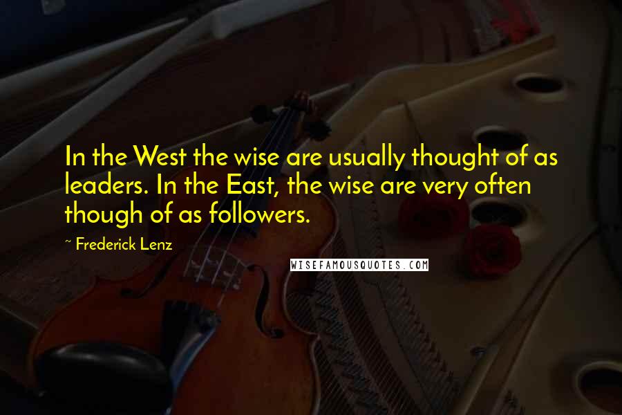 Frederick Lenz Quotes: In the West the wise are usually thought of as leaders. In the East, the wise are very often though of as followers.