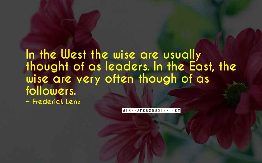 Frederick Lenz Quotes: In the West the wise are usually thought of as leaders. In the East, the wise are very often though of as followers.
