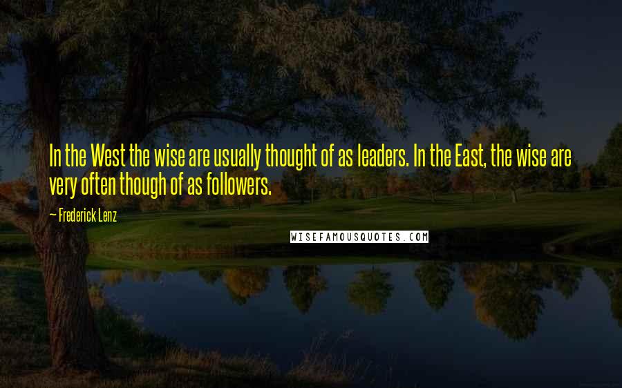 Frederick Lenz Quotes: In the West the wise are usually thought of as leaders. In the East, the wise are very often though of as followers.