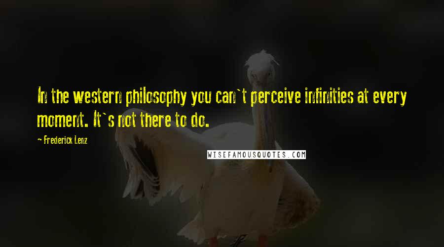Frederick Lenz Quotes: In the western philosophy you can't perceive infinities at every moment. It's not there to do.