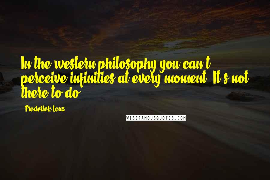 Frederick Lenz Quotes: In the western philosophy you can't perceive infinities at every moment. It's not there to do.