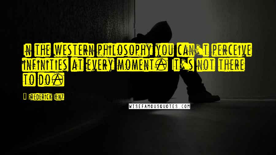 Frederick Lenz Quotes: In the western philosophy you can't perceive infinities at every moment. It's not there to do.