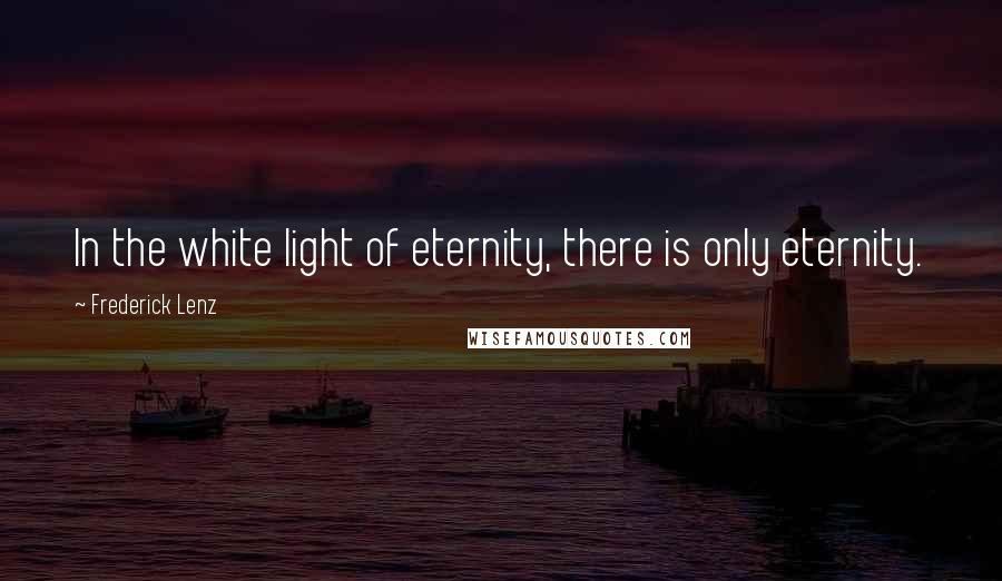 Frederick Lenz Quotes: In the white light of eternity, there is only eternity.