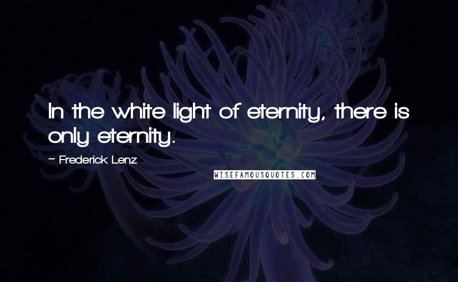 Frederick Lenz Quotes: In the white light of eternity, there is only eternity.