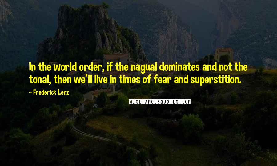 Frederick Lenz Quotes: In the world order, if the nagual dominates and not the tonal, then we'll live in times of fear and superstition.