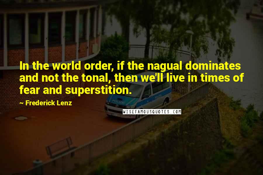 Frederick Lenz Quotes: In the world order, if the nagual dominates and not the tonal, then we'll live in times of fear and superstition.