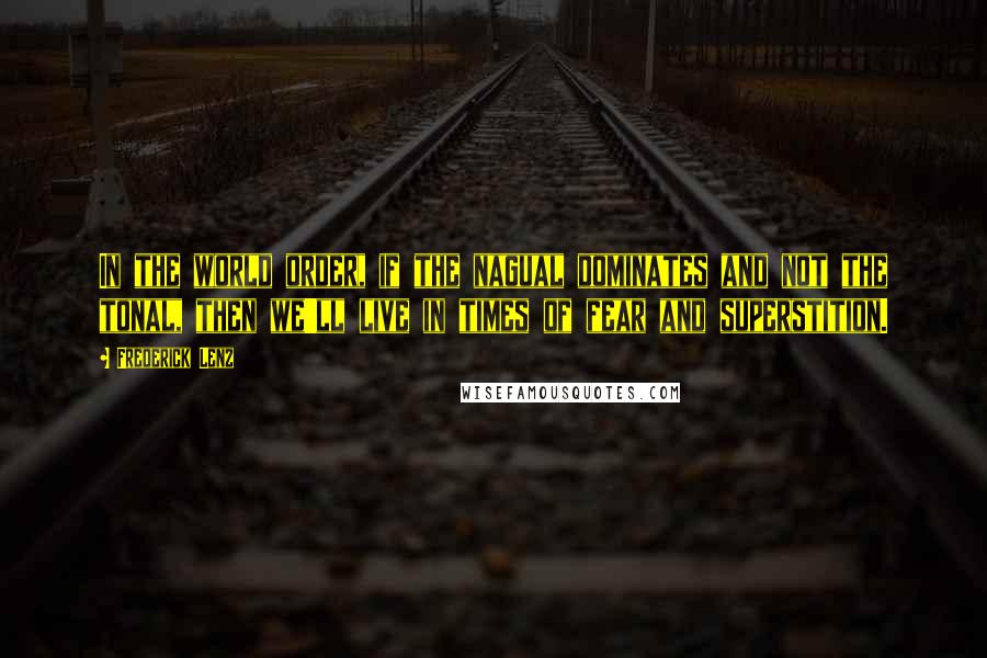 Frederick Lenz Quotes: In the world order, if the nagual dominates and not the tonal, then we'll live in times of fear and superstition.