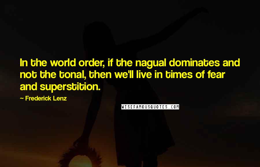 Frederick Lenz Quotes: In the world order, if the nagual dominates and not the tonal, then we'll live in times of fear and superstition.