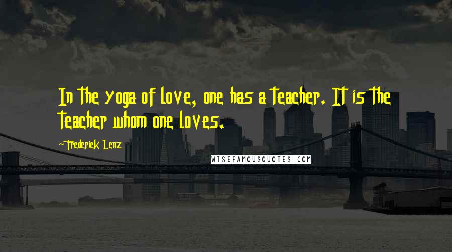 Frederick Lenz Quotes: In the yoga of love, one has a teacher. It is the teacher whom one loves.