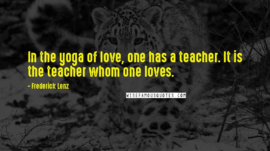 Frederick Lenz Quotes: In the yoga of love, one has a teacher. It is the teacher whom one loves.