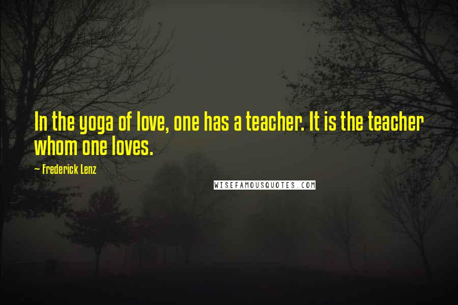 Frederick Lenz Quotes: In the yoga of love, one has a teacher. It is the teacher whom one loves.
