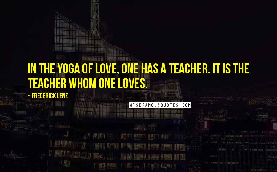 Frederick Lenz Quotes: In the yoga of love, one has a teacher. It is the teacher whom one loves.