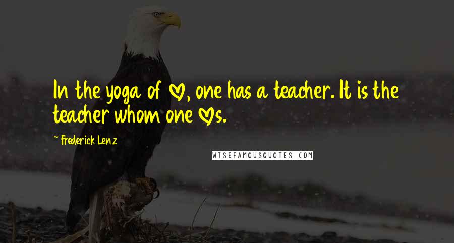 Frederick Lenz Quotes: In the yoga of love, one has a teacher. It is the teacher whom one loves.