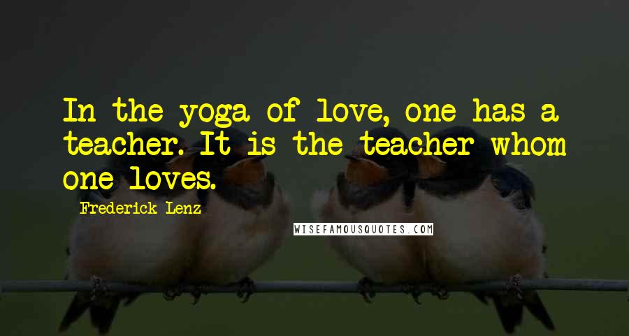Frederick Lenz Quotes: In the yoga of love, one has a teacher. It is the teacher whom one loves.