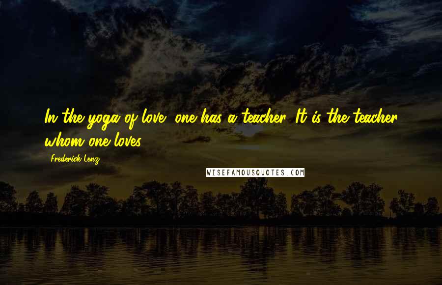 Frederick Lenz Quotes: In the yoga of love, one has a teacher. It is the teacher whom one loves.