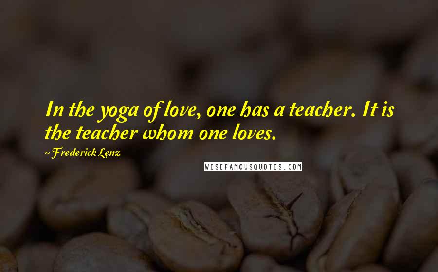 Frederick Lenz Quotes: In the yoga of love, one has a teacher. It is the teacher whom one loves.