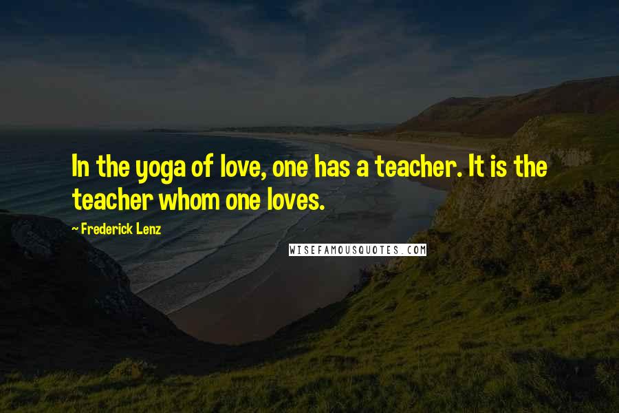 Frederick Lenz Quotes: In the yoga of love, one has a teacher. It is the teacher whom one loves.