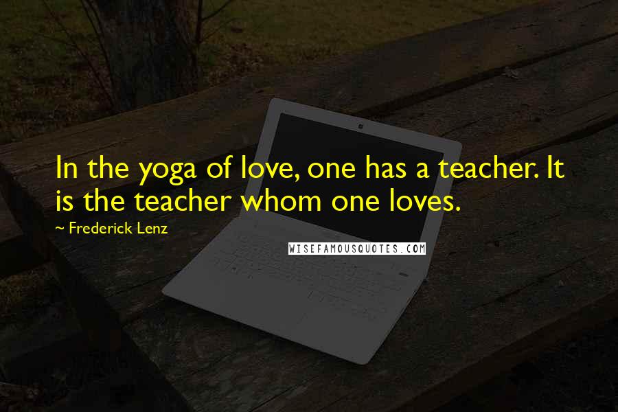 Frederick Lenz Quotes: In the yoga of love, one has a teacher. It is the teacher whom one loves.