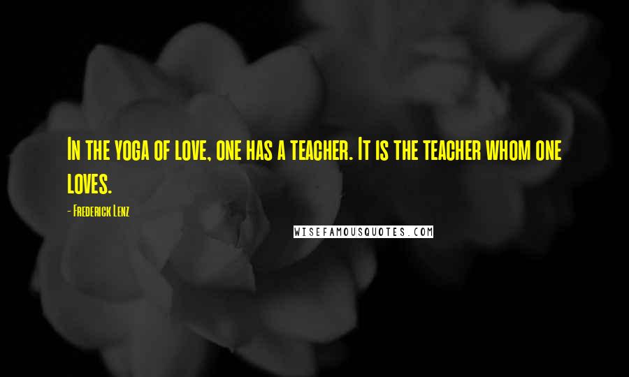 Frederick Lenz Quotes: In the yoga of love, one has a teacher. It is the teacher whom one loves.
