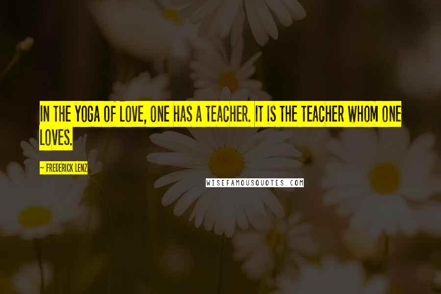 Frederick Lenz Quotes: In the yoga of love, one has a teacher. It is the teacher whom one loves.
