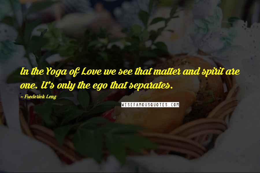 Frederick Lenz Quotes: In the Yoga of Love we see that matter and spirit are one. It's only the ego that separates.