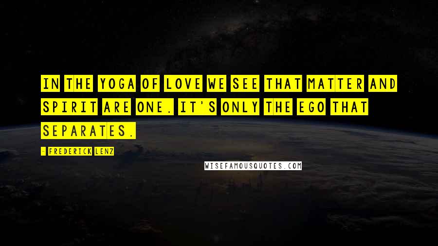 Frederick Lenz Quotes: In the Yoga of Love we see that matter and spirit are one. It's only the ego that separates.