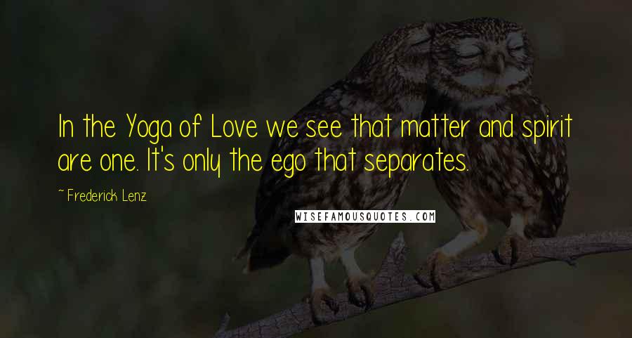Frederick Lenz Quotes: In the Yoga of Love we see that matter and spirit are one. It's only the ego that separates.