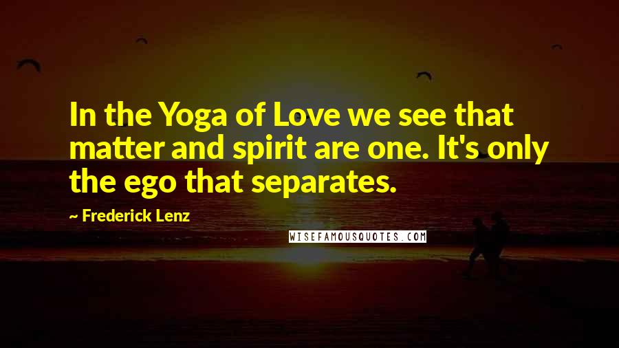 Frederick Lenz Quotes: In the Yoga of Love we see that matter and spirit are one. It's only the ego that separates.