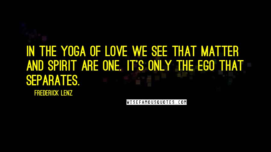 Frederick Lenz Quotes: In the Yoga of Love we see that matter and spirit are one. It's only the ego that separates.
