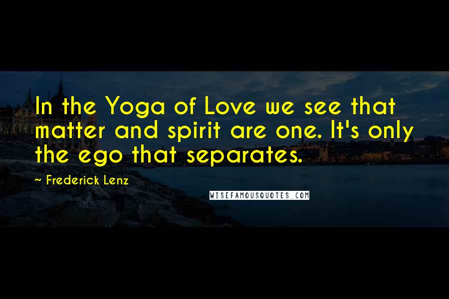 Frederick Lenz Quotes: In the Yoga of Love we see that matter and spirit are one. It's only the ego that separates.