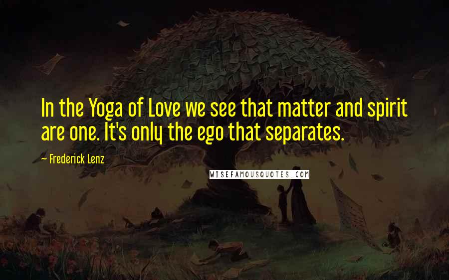 Frederick Lenz Quotes: In the Yoga of Love we see that matter and spirit are one. It's only the ego that separates.