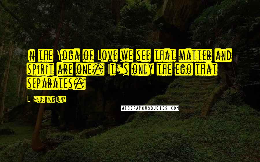 Frederick Lenz Quotes: In the Yoga of Love we see that matter and spirit are one. It's only the ego that separates.