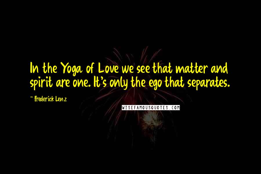 Frederick Lenz Quotes: In the Yoga of Love we see that matter and spirit are one. It's only the ego that separates.