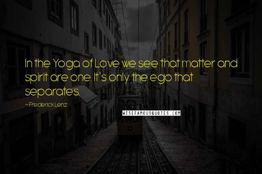 Frederick Lenz Quotes: In the Yoga of Love we see that matter and spirit are one. It's only the ego that separates.