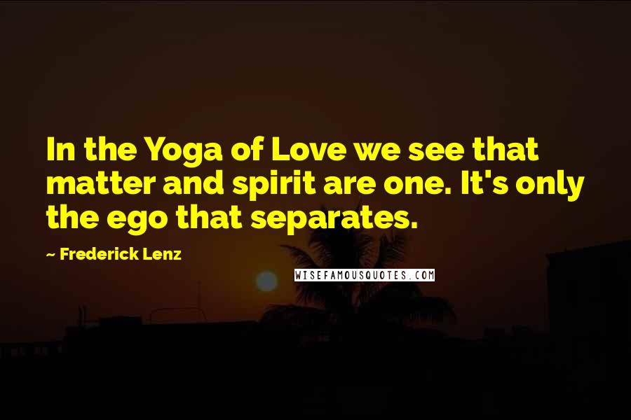 Frederick Lenz Quotes: In the Yoga of Love we see that matter and spirit are one. It's only the ego that separates.
