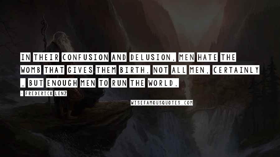 Frederick Lenz Quotes: In their confusion and delusion, men hate the womb that gives them birth. Not all men, certainly , but enough men to run the world.