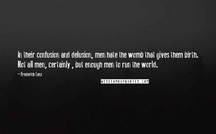 Frederick Lenz Quotes: In their confusion and delusion, men hate the womb that gives them birth. Not all men, certainly , but enough men to run the world.