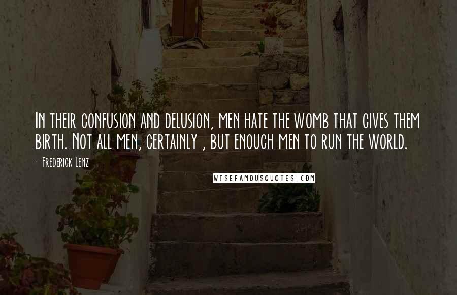 Frederick Lenz Quotes: In their confusion and delusion, men hate the womb that gives them birth. Not all men, certainly , but enough men to run the world.