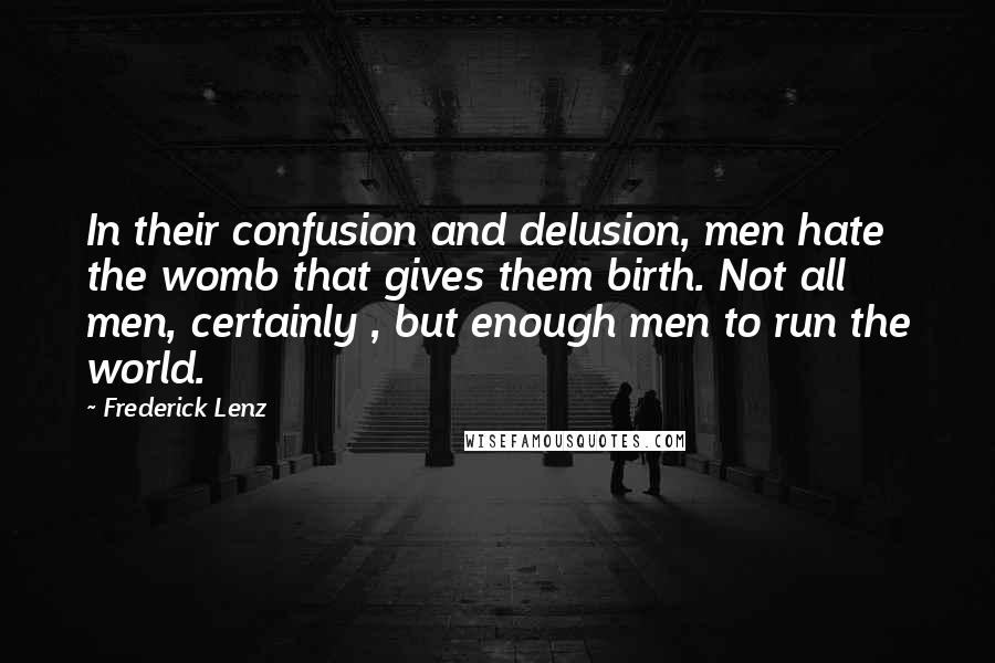Frederick Lenz Quotes: In their confusion and delusion, men hate the womb that gives them birth. Not all men, certainly , but enough men to run the world.