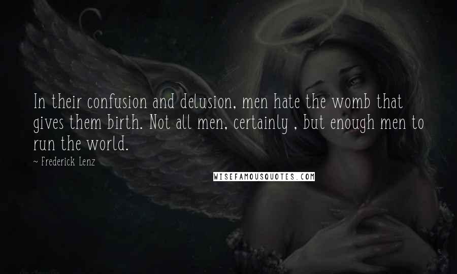 Frederick Lenz Quotes: In their confusion and delusion, men hate the womb that gives them birth. Not all men, certainly , but enough men to run the world.