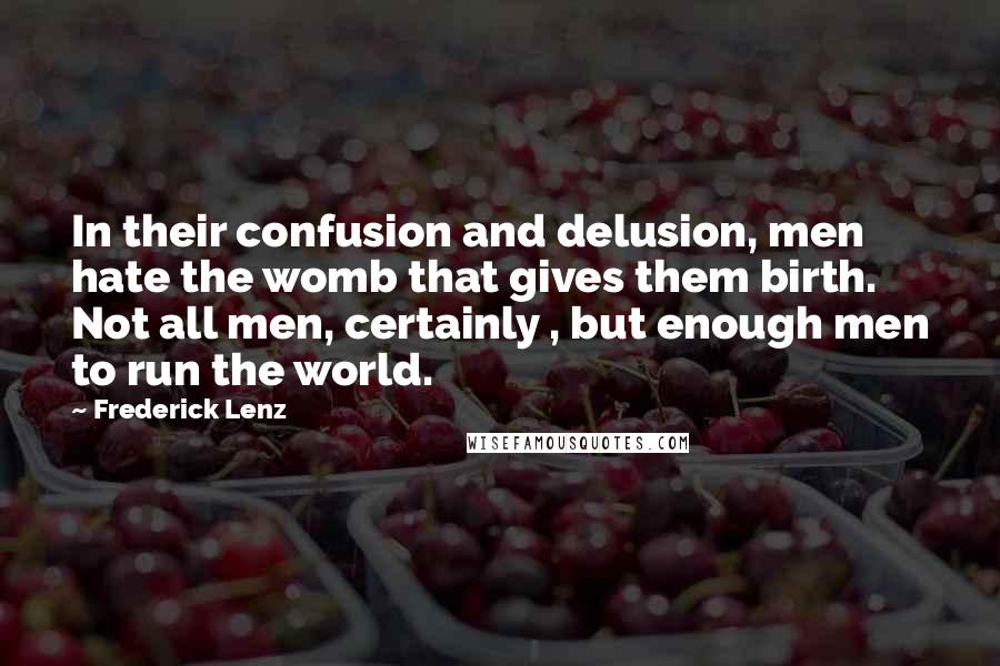Frederick Lenz Quotes: In their confusion and delusion, men hate the womb that gives them birth. Not all men, certainly , but enough men to run the world.