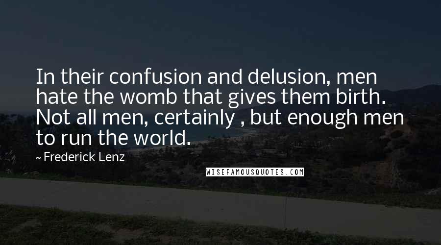 Frederick Lenz Quotes: In their confusion and delusion, men hate the womb that gives them birth. Not all men, certainly , but enough men to run the world.