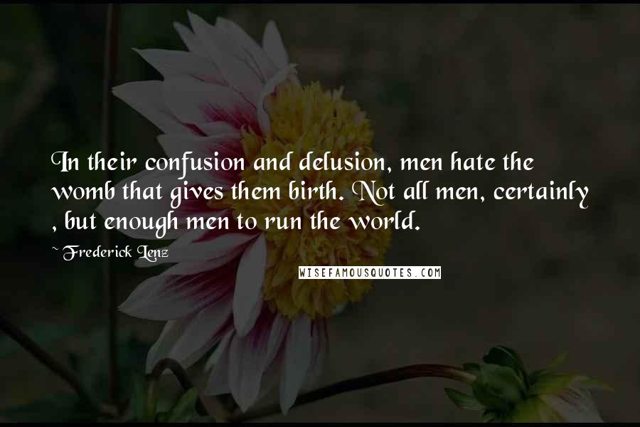 Frederick Lenz Quotes: In their confusion and delusion, men hate the womb that gives them birth. Not all men, certainly , but enough men to run the world.