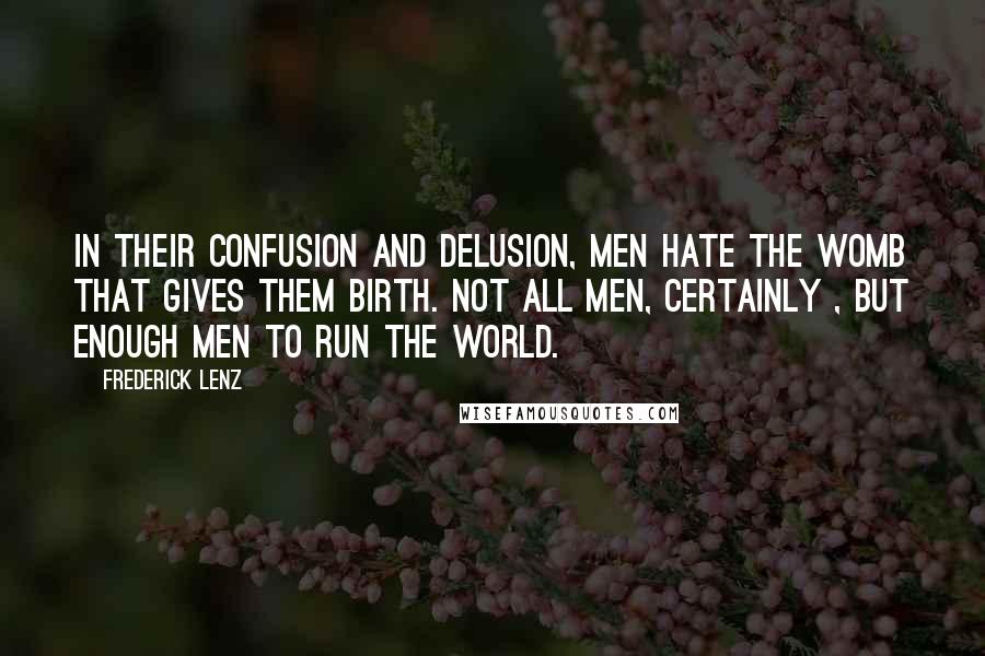 Frederick Lenz Quotes: In their confusion and delusion, men hate the womb that gives them birth. Not all men, certainly , but enough men to run the world.