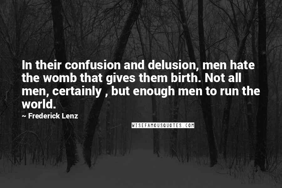 Frederick Lenz Quotes: In their confusion and delusion, men hate the womb that gives them birth. Not all men, certainly , but enough men to run the world.