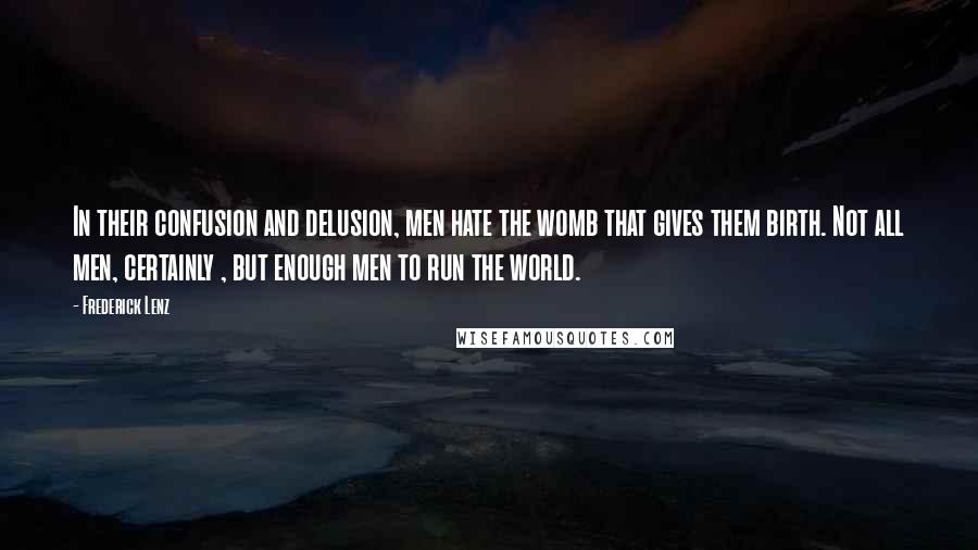 Frederick Lenz Quotes: In their confusion and delusion, men hate the womb that gives them birth. Not all men, certainly , but enough men to run the world.