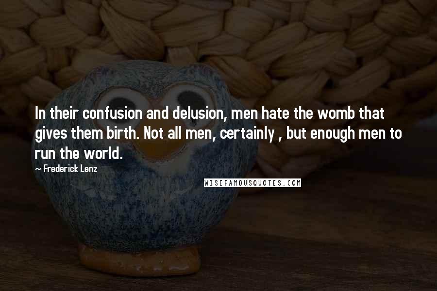 Frederick Lenz Quotes: In their confusion and delusion, men hate the womb that gives them birth. Not all men, certainly , but enough men to run the world.