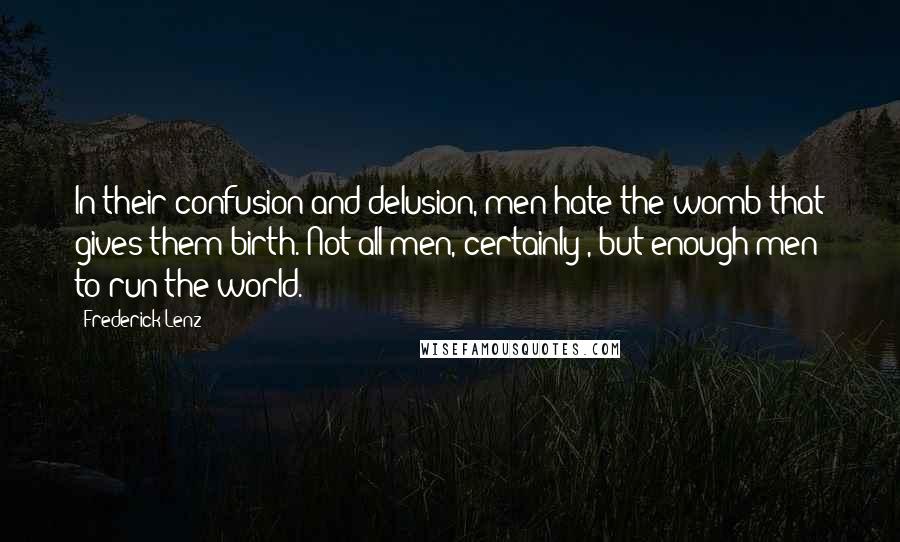 Frederick Lenz Quotes: In their confusion and delusion, men hate the womb that gives them birth. Not all men, certainly , but enough men to run the world.